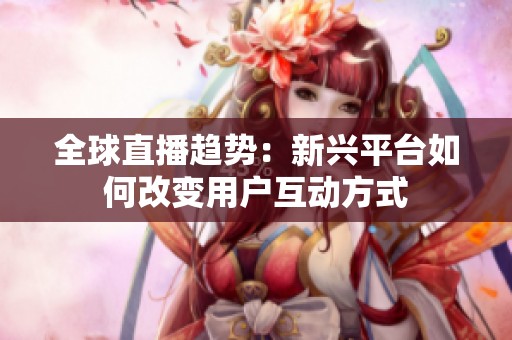 全球直播趋势：新兴平台如何改变用户互动方式