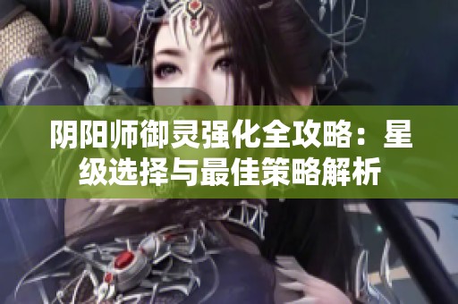 阴阳师御灵强化全攻略：星级选择与最佳策略解析