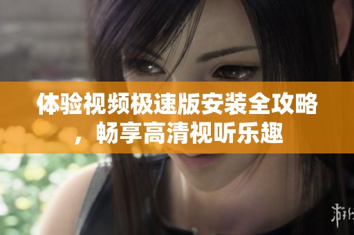 体验视频极速版安装全攻略，畅享高清视听乐趣