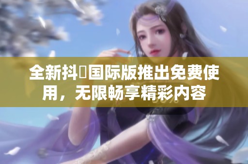全新抖抈国际版推出免费使用，无限畅享精彩内容