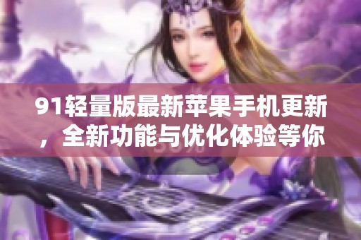 91轻量版最新苹果手机更新，全新功能与优化体验等你来试