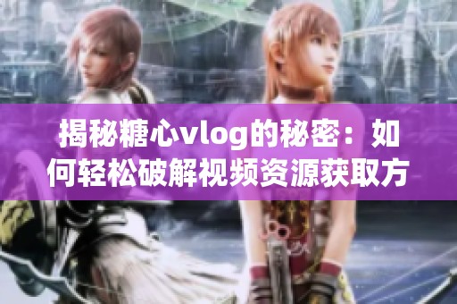 揭秘糖心vlog的秘密：如何轻松破解视频资源获取方法