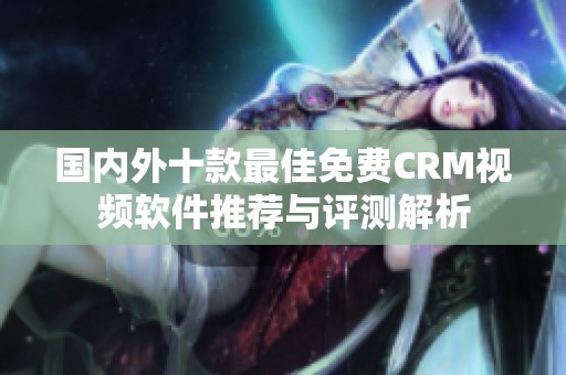 国内外十款最佳免费CRM视频软件推荐与评测解析