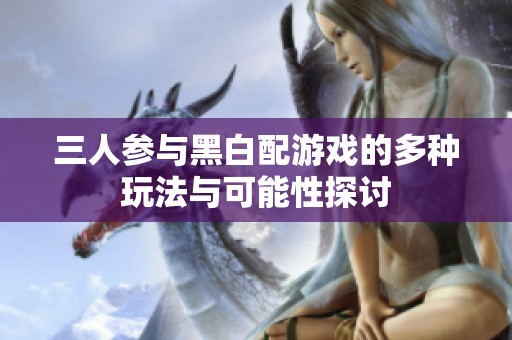 三人参与黑白配游戏的多种玩法与可能性探讨