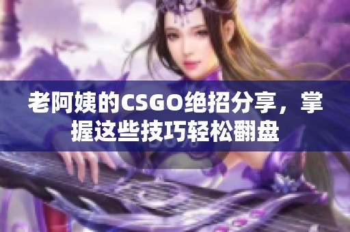 老阿姨的CSGO绝招分享，掌握这些技巧轻松翻盘