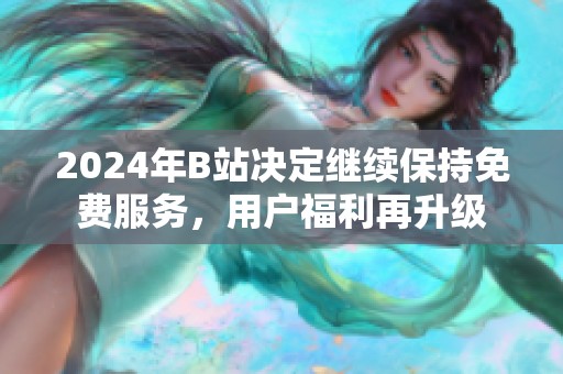 2024年B站决定继续保持免费服务，用户福利再升级