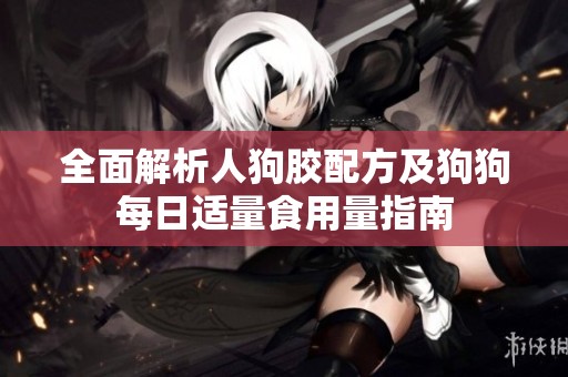 全面解析人狗胶配方及狗狗每日适量食用量指南