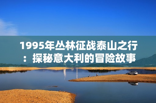 1995年丛林征战泰山之行：探秘意大利的冒险故事