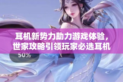 耳机新势力助力游戏体验，世家攻略引领玩家必选耳机之路