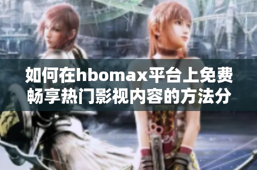 如何在hbomax平台上免费畅享热门影视内容的方法分享
