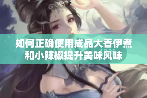 如何正确使用成品大香伊煮和小辣椒提升美味风味