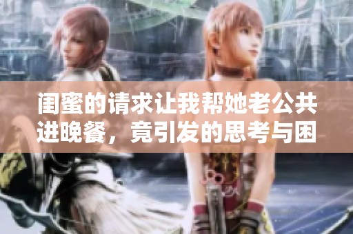 闺蜜的请求让我帮她老公共进晚餐，竟引发的思考与困扰