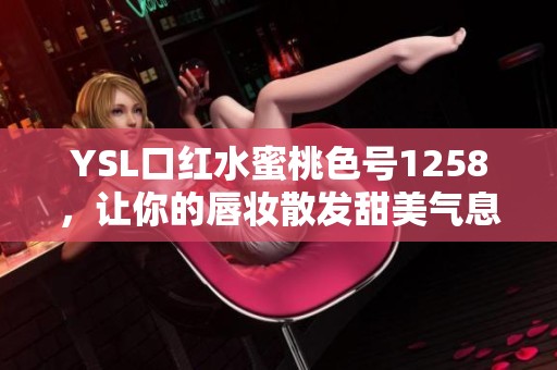 YSL口红水蜜桃色号1258，让你的唇妆散发甜美气息