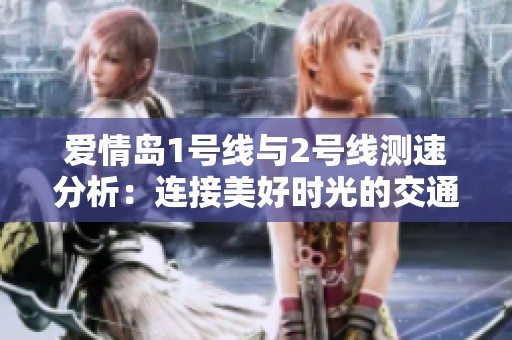 爱情岛1号线与2号线测速分析：连接美好时光的交通脉络