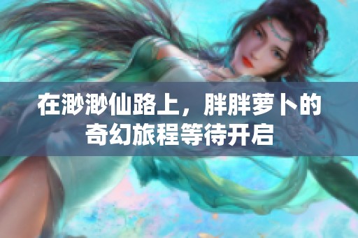 在渺渺仙路上，胖胖萝卜的奇幻旅程等待开启