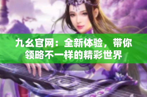 九幺官网：全新体验，带你领略不一样的精彩世界