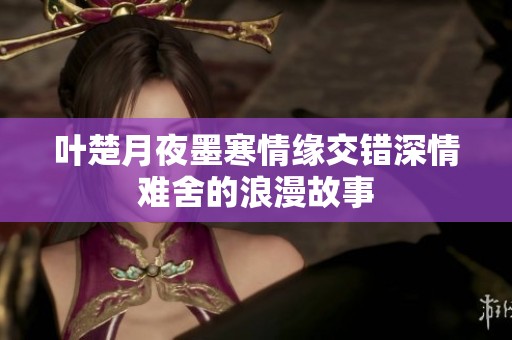 叶楚月夜墨寒情缘交错深情难舍的浪漫故事