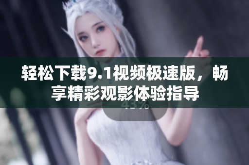 轻松下载9.1视频极速版，畅享精彩观影体验指导