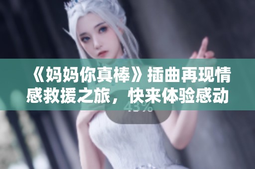 《妈妈你真棒》插曲再现情感救援之旅，快来体验感动时刻