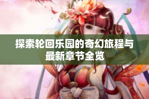探索轮回乐园的奇幻旅程与最新章节全览