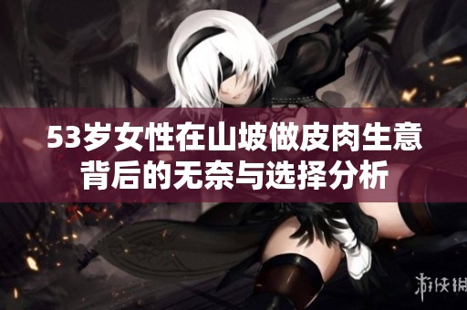 53岁女性在山坡做皮肉生意背后的无奈与选择分析