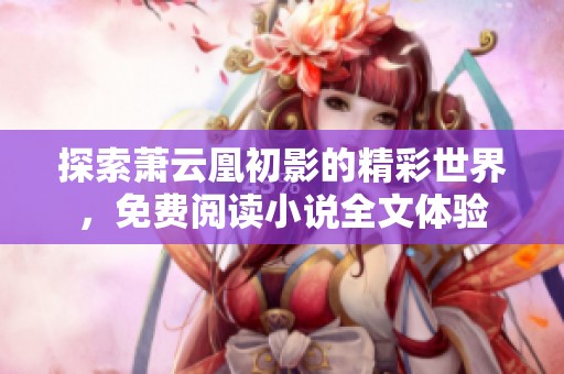 探索萧云凰初影的精彩世界，免费阅读小说全文体验