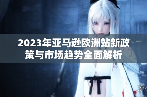 2023年亚马逊欧洲站新政策与市场趋势全面解析