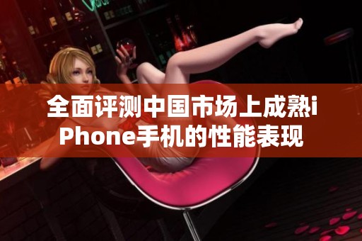 全面评测中国市场上成熟iPhone手机的性能表现