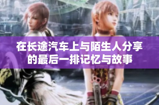 在长途汽车上与陌生人分享的最后一排记忆与故事