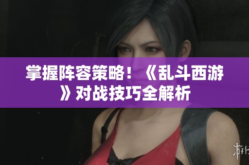 掌握阵容策略！《乱斗西游》对战技巧全解析