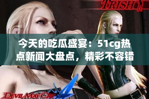 今天的吃瓜盛宴：51cg热点新闻大盘点，精彩不容错过