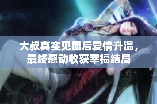 大叔真实见面后爱情升温，最终感动收获幸福结局