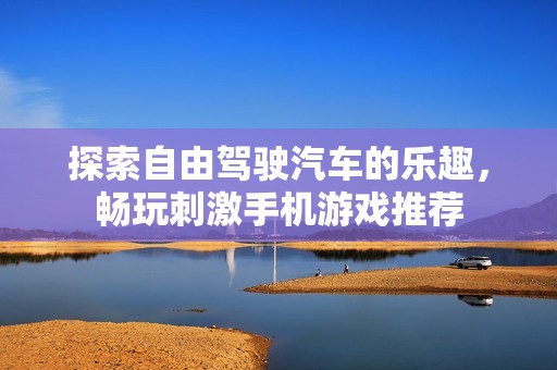 探索自由驾驶汽车的乐趣，畅玩刺激手机游戏推荐