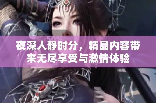 夜深人静时分，精品内容带来无尽享受与激情体验