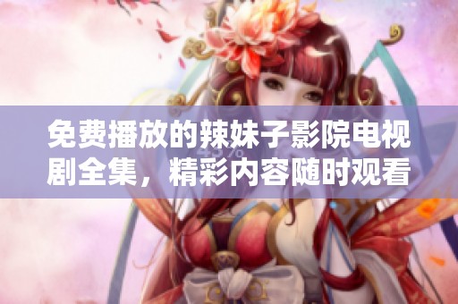 免费播放的辣妹子影院电视剧全集，精彩内容随时观看！