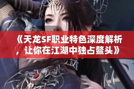 《天龙SF职业特色深度解析，让你在江湖中独占鳌头》