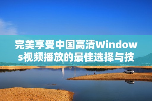 完美享受中国高清Windows视频播放的最佳选择与技巧