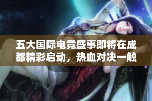 五大国际电竞盛事即将在成都精彩启动，热血对决一触即发