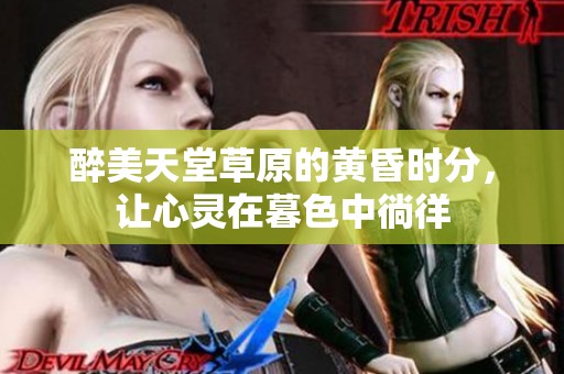 醉美天堂草原的黄昏时分，让心灵在暮色中徜徉