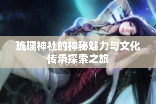 琉璃神社的神秘魅力与文化传承探索之旅