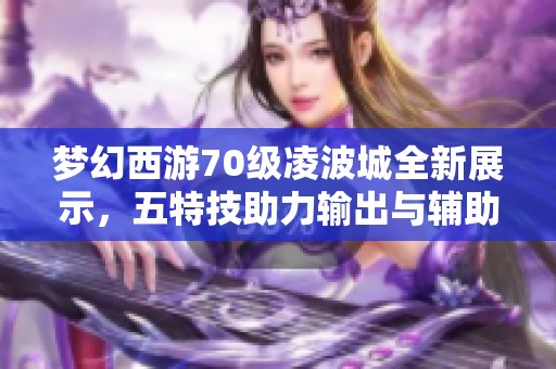 梦幻西游70级凌波城全新展示，五特技助力输出与辅助完美结合