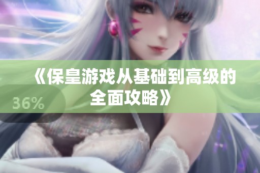 《保皇游戏从基础到高级的全面攻略》