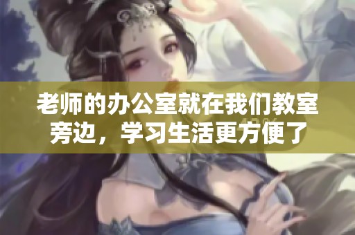 老师的办公室就在我们教室旁边，学习生活更方便了