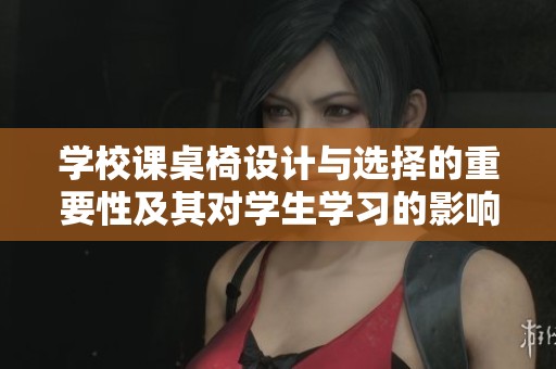 学校课桌椅设计与选择的重要性及其对学生学习的影响