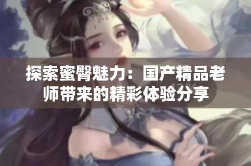 探索蜜臀魅力：国产精品老师带来的精彩体验分享