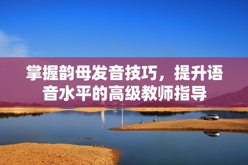 掌握韵母发音技巧，提升语音水平的高级教师指导