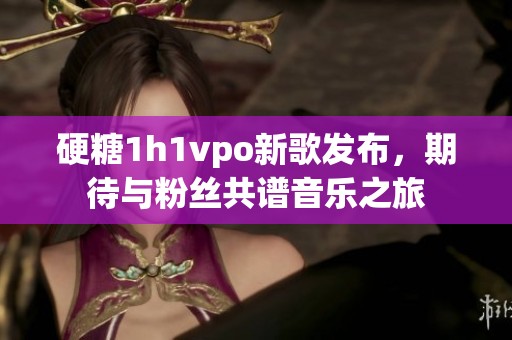 硬糖1h1vpo新歌发布，期待与粉丝共谱音乐之旅