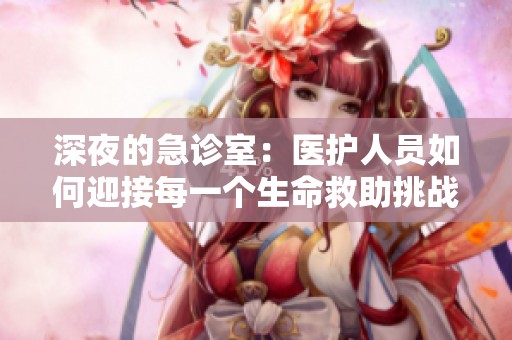 深夜的急诊室：医护人员如何迎接每一个生命救助挑战