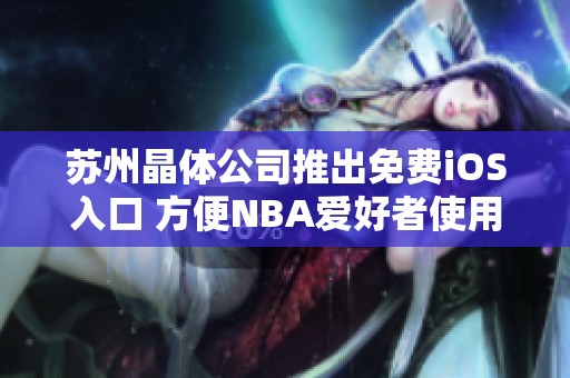 苏州晶体公司推出免费iOS入口 方便NBA爱好者使用