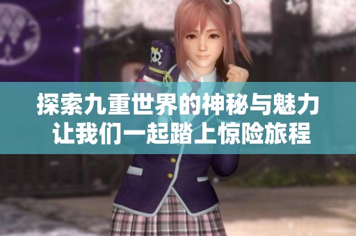探索九重世界的神秘与魅力 让我们一起踏上惊险旅程